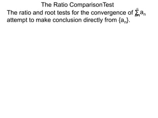 The ratio and root tests for the convergence of
attempt to make conclusion directly from {an}.
The Ratio ComparisonTest
Σn=1
∞
an
 