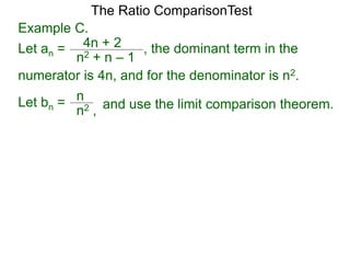 4n + 2
n2 + n – 1
, the dominant term in the
The Ratio ComparisonTest
numerator is 4n, and for the denominator is n2.
Let bn = n
n2 , and use the limit comparison theorem.
Example C.
Let an =
 