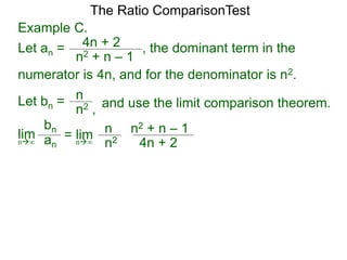 4n + 2
n2 + n – 1
, the dominant term in the
The Ratio ComparisonTest
numerator is 4n, and for the denominator is n2.
Let bn = n
n2 , and use the limit comparison theorem.
lim
bn
ann∞
= lim n
n2 4n + 2
n2 + n – 1
n∞
Example C.
Let an =
 