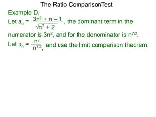 n7 + 2
3n2 + n – 1 , the dominant term in the
The Ratio ComparisonTest
numerator is 3n2, and for the denominator is n7/2.
Let bn = n2
n7/2, and use the limit comparison theorem.
Example D.
Let an =
 