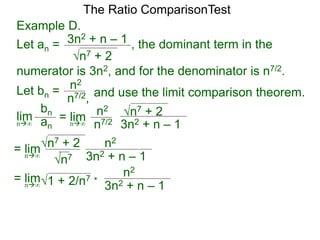 n7 + 2
3n2 + n – 1 , the dominant term in the
The Ratio ComparisonTest
numerator is 3n2, and for the denominator is n7/2.
Let bn = n2
n7/2, and use the limit comparison theorem.
lim
bn
ann∞
= lim n2
n7/2
n7 + 2
3n2 + n – 1n∞
= lim n2
n7
n7 + 2
3n2 + n – 1n∞
= lim n2
1 + 2/n7
3n2 + n – 1n∞
*
Example D.
Let an =
 