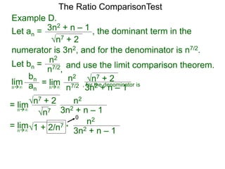 n7 + 2
3n2 + n – 1 , the dominant term in the
The Ratio ComparisonTest
numerator is 3n2, and for the denominator is n7/2.
Let bn = n2
n7/2, and use the limit comparison theorem.
lim
bn
ann∞
= lim n2
n7/2
n7 + 2
3n2 + n – 1n∞
= lim n2
n7
n7 + 2
3n2 + n – 1n∞
= lim n2
1 + 2/n7
3n2 + n – 1n∞
*
0
Example D.
Let an =
, for the denominator is
 