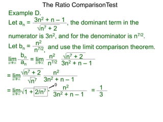 n7 + 2
3n2 + n – 1 , the dominant term in the
The Ratio ComparisonTest
numerator is 3n2, and for the denominator is n7/2.
Let bn = n2
n7/2, and use the limit comparison theorem.
lim
bn
ann∞
= lim n2
n7/2
n7 + 2
3n2 + n – 1n∞
= lim n2
n7
n7 + 2
3n2 + n – 1n∞
= lim n2
1 + 2/n7
3n2 + n – 1n∞
* = 1
3
0
Example D.
Let an =
 