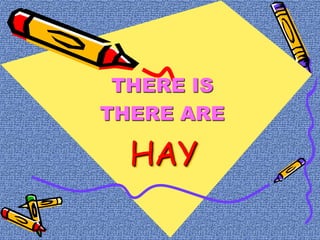 THERE IS
THERE ARE
HAY
 