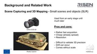 www.risen-h2020.eu
Background and Related Work
Scene Capturing and 3D Mapping - Small scenes and objects (SLR)
Small scene...