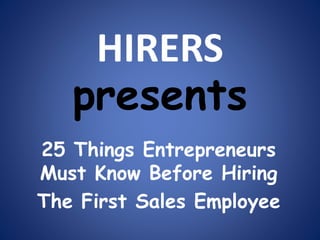 HIRERS 
presents 
25 Things Entrepreneurs 
Must Know Before Hiring 
The First Sales Employee 
 