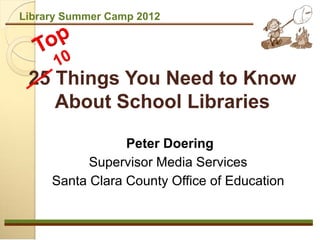 Library Summer Camp 2012




 25 Things You Need to Know
    About School Libraries

                 Peter Doering
           Supervisor Media Services
     Santa Clara County Office of Education
 