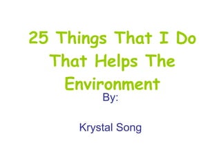 25 Things That I Do That Helps The Environment By: Krystal Song 