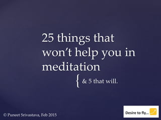 {& 5 that will.
25 things that
won’t help you in
meditation
© Puneet Srivastava, Feb 2015
 
