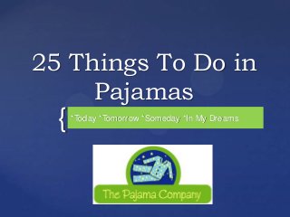 25 Things To Do in
     Pajamas
  {   *Today *Tomorrow *Someday *In My Dreams
 