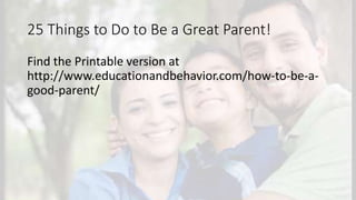 25 Things to Do to Be a Great Parent!
Find the Printable version at
http://www.educationandbehavior.com/how-to-be-a-
good-parent/
 