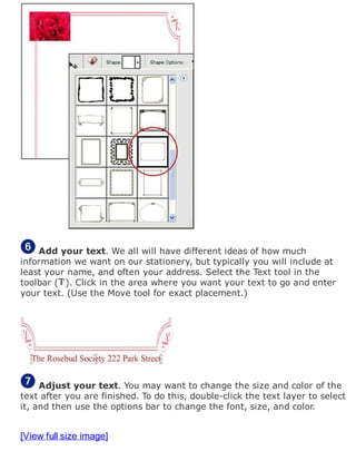 Add your text. We all will have different ideas of how much
information we want on our stationery, but typically you will include at
least your name, and often your address. Select the Text tool in the
toolbar ( ). Click in the area where you want your text to go and enter
your text. (Use the Move tool for exact placement.)
Adjust your text. You may want to change the size and color of the
text after you are finished. To do this, double-click the text layer to select
it, and then use the options bar to change the font, size, and color.
[View full size image]
 