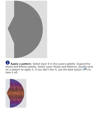 Apply a pattern. Select layer 0 in the Layers palette. Expand the
Styles and Effects palette. Select Layer Styles and Patterns. Double-click
on a pattern to apply it. If you don't like it, use the back button ( ) to
take it off.
 