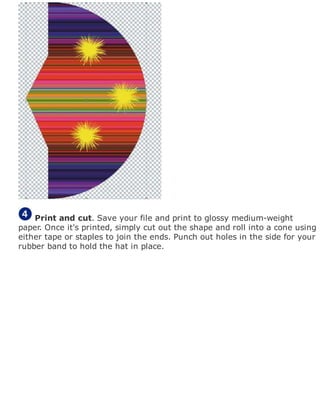 Print and cut. Save your file and print to glossy medium-weight
paper. Once it's printed, simply cut out the shape and roll into a cone using
either tape or staples to join the ends. Punch out holes in the side for your
rubber band to hold the hat in place.
 