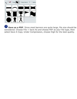 Save as a PDF. Since most banners are quite large, file size should be
considered. Choose File > Save As and choose PDF as your file type, then
select Save A Copy. Under Compression, choose High for the best quality.
 