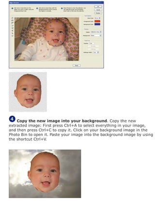 Copy the new image into your background. Copy the new
extracted image: First press Ctrl+A to select everything in your image,
and then press Ctrl+C to copy it. Click on your background image in the
Photo Bin to open it. Paste your image into the background image by using
the shortcut Ctrl+V.
 