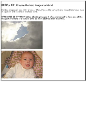 DESIGN TIP: Choose the best images to blend
Blending images can be a tricky process. Often, it's good to work with one image that creates more
of a pattern and one that is the focal point.
OPPOSITES DO ATTRACT! When blending images, it often works well to have one of the
images have more of a texture or to be more abstract than the other.
 