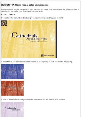 DESIGN TIP: Using mono-color backgrounds
Adding outside graphic elements to your background image that complement the other graphics in
your layout can make your final image more dynamic.
KEEP IT CLEAR
Don't allow the elements in the background to interfere with the page content.
A color that is too dark or saturated decreases the legibility of text and can be distracting.
A soft or more neutral background color helps show off the rest of your content.
 