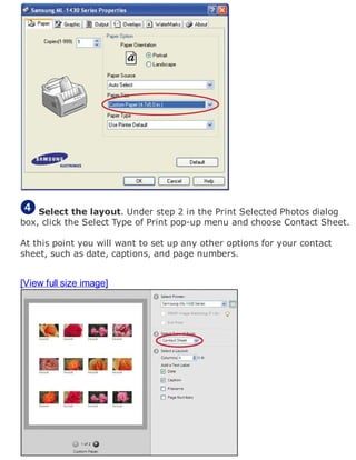 Select the layout. Under step 2 in the Print Selected Photos dialog
box, click the Select Type of Print pop-up menu and choose Contact Sheet.
At this point you will want to set up any other options for your contact
sheet, such as date, captions, and page numbers.
[View full size image]
 
