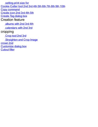setting print size for
Cookie Cutter tool 2nd 3rd 4th 5th 6th 7th 8th 9th 10th
Copy command
Create icon 2nd 3rd 4th 5th
Create Tag dialog box
Creation feature
albums with 2nd 3rd 4th
calendars with 2nd 3rd
cropping
Crop tool 2nd 3rd
Straighten and Crop Image
crown 2nd
Customize dialog box
Cutout filter
 
