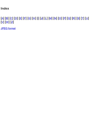 Index
[A] [B] [C] [D] [E] [F] [G] [H] [I] [J] [L] [M] [N] [O] [P] [Q] [R] [S] [T] [U]
[V] [W] [Z]
JPEG format
 