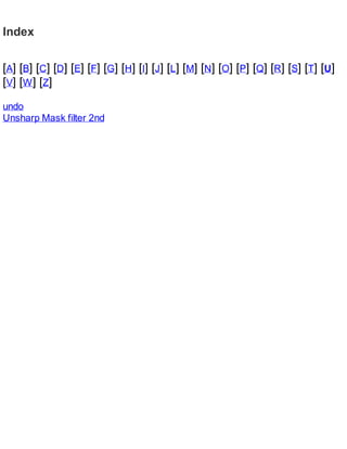 Index
[A] [B] [C] [D] [E] [F] [G] [H] [I] [J] [L] [M] [N] [O] [P] [Q] [R] [S] [T] [U]
[V] [W] [Z]
undo
Unsharp Mask filter 2nd
 