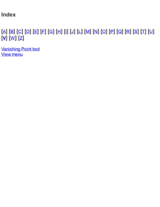 Index
[A] [B] [C] [D] [E] [F] [G] [H] [I] [J] [L] [M] [N] [O] [P] [Q] [R] [S] [T] [U]
[V] [W] [Z]
Vanishing Point tool
View menu
 