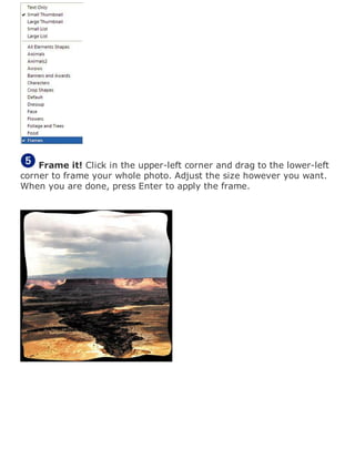 Frame it! Click in the upper-left corner and drag to the lower-left
corner to frame your whole photo. Adjust the size however you want.
When you are done, press Enter to apply the frame.
 