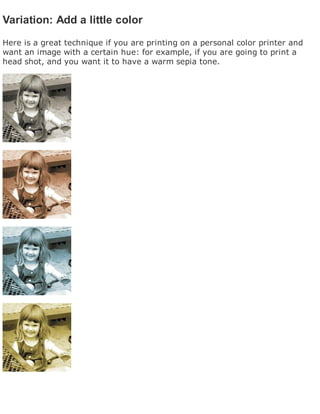 Variation: Add a little color
Here is a great technique if you are printing on a personal color printer and
want an image with a certain hue: for example, if you are going to print a
head shot, and you want it to have a warm sepia tone.
 