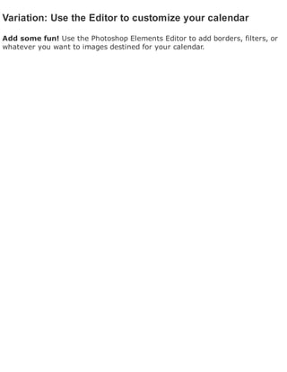 Variation: Use the Editor to customize your calendar
Add some fun! Use the Photoshop Elements Editor to add borders, filters, or
whatever you want to images destined for your calendar.
 