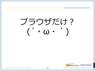 Copyright © NTT Communications Corporation. All right reserved.
11
ブラウザだけ？
(´・ω・｀)
 