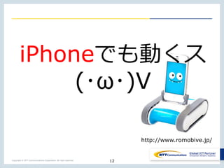 Copyright © NTT Communications Corporation. All right reserved.
12
iPhoneでも動くス
(･ω･)V
http://www.romobive.jp/
 