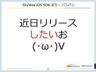 Copyright © NTT Communications Corporation. All right reserved.
SkyWay iOS SDK まだー バンバン
16
近日リリース
したいお
(･ω･)V
 