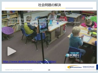 Copyright © NTT Communications Corporation. All right reserved.
社会問題の解決
18
http://www.doublerobotics.com/education/
 