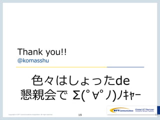 19Copyright © NTT Communications Corporation. All right reserved.
Thank you!!
@komasshu
19
色々はしょったde
懇親会で Σ(ﾟ∀ﾟﾉ)ﾉｷｬｰ
 