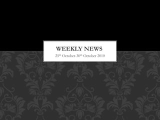 25th October-30th October 2010
WEEKLY NEWS
 
