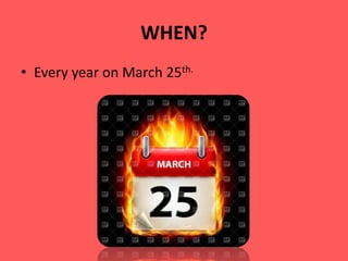 WHEN?
• Every year on March 25th.
 