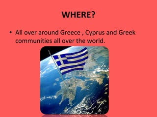 WHERE?
• All over around Greece , Cyprus and Greek
communities all over the world.
 