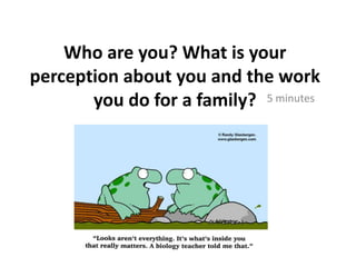 Who are you? What is your perception about you and the work you do for a family?,[object Object],5 minutes,[object Object]