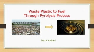Waste Plastic to Fuel
Through Pyrolysis Process
Daxit Akbari
 