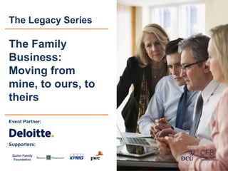 The Legacy Series 
The Family 
Business: 
Moving from 
mine, to ours, to 
theirs 
Event Partner: 
Supporters: 
Quinn Family 
Foundation 
 