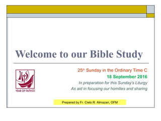 Welcome to our Bible Study
25th
Sunday in the Ordinary Time C
18 September 2016
In preparation for this Sunday’s Liturgy
As aid in focusing our homilies and sharing
Prepared by Fr. Cielo R. Almazan, OFM
 