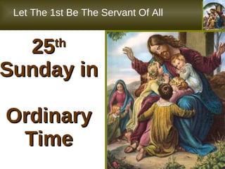 25 th  Sunday in  Ordinary Time Let The 1st Be The Servant Of All 