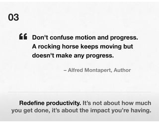 03
Redefine productivity. It’s not about how much
you get done, it’s about the impact you’re having.
Don't confuse motion ...