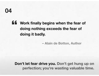 04
Don't let fear drive you. Don’t get hung up on
perfection; you’re wasting valuable time.
Work finally begins when the f...