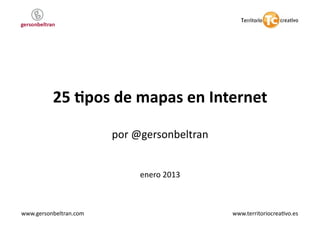 25	
  $pos	
  de	
  mapas	
  en	
  Internet	
  

                            por	
  @gersonbeltran	
  


                                   enero	
  2013	
  



www.gersonbeltran.com	
                                 www.territoriocrea1vo.es	
  
 