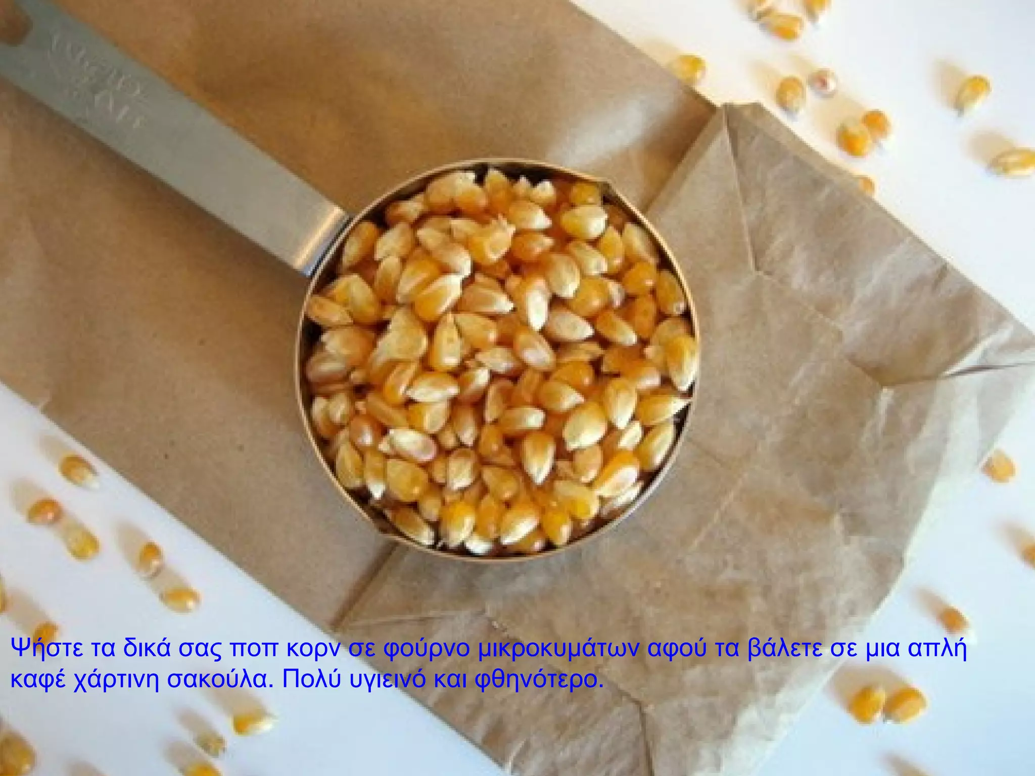 Ψήστε τα δικά σας ποπ κορν σε φούρνο μικροκυμάτων αφού τα βάλετε σε μια απλή
καφέ χάρτινη σακούλα. Πολύ υγιεινό και φθηνότερο.
 