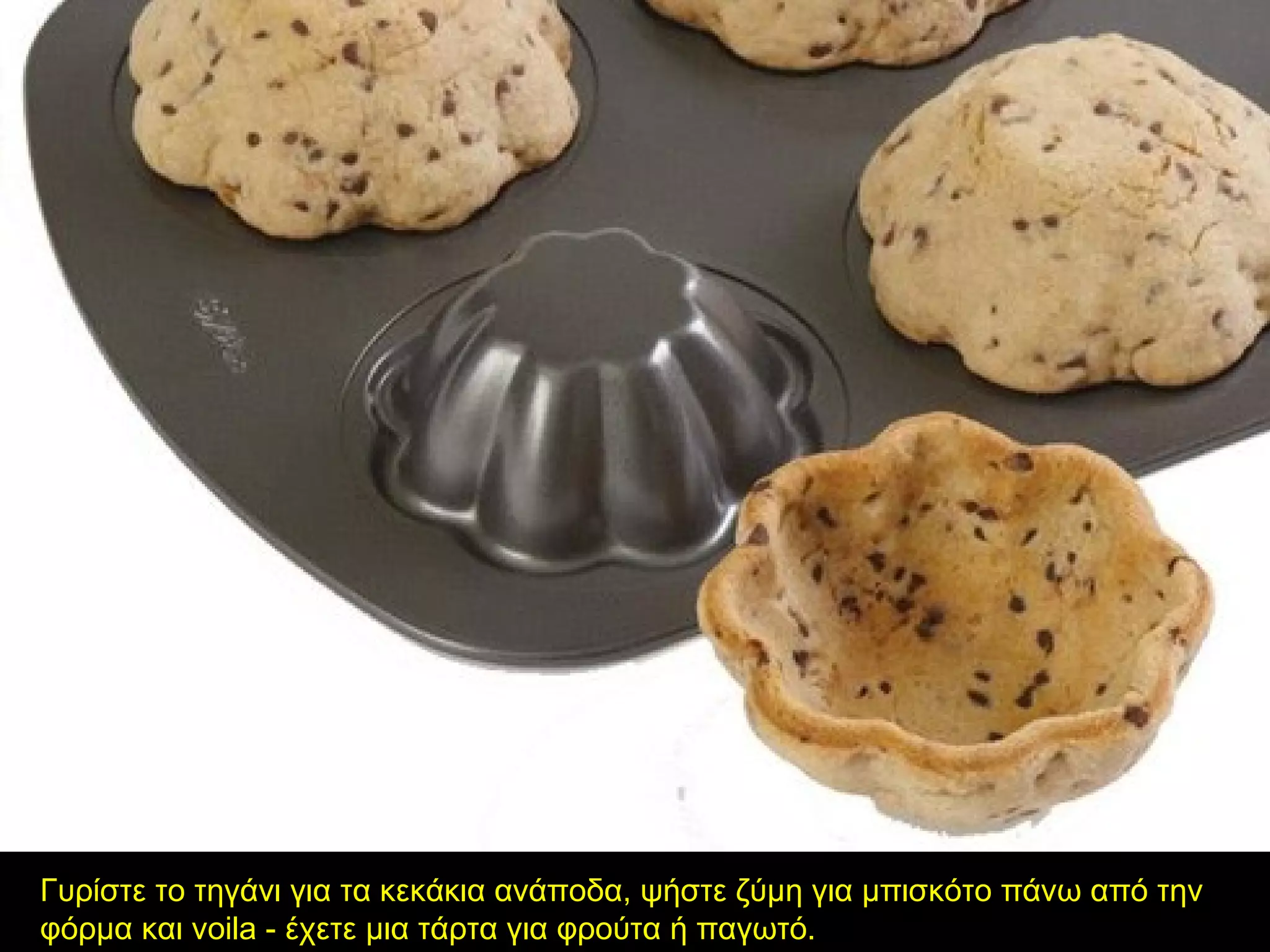 Γυρίστε το τηγάνι για τα κεκάκια ανάποδα, ψήστε ζύμη για μπισκότο πάνω από την
φόρμα και voila - έχετε μια τάρτα για φρούτα ή παγωτό.
 