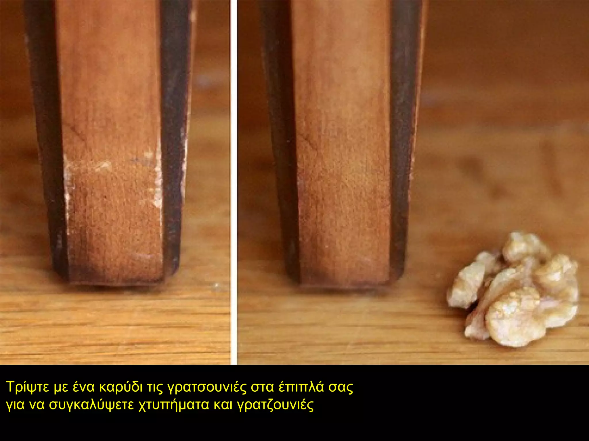 Τρίψτε με ένα καρύδι τις γρατσουνιές στα έπιπλά σας
για να συγκαλύψετε χτυπήματα και γρατζουνιές
 