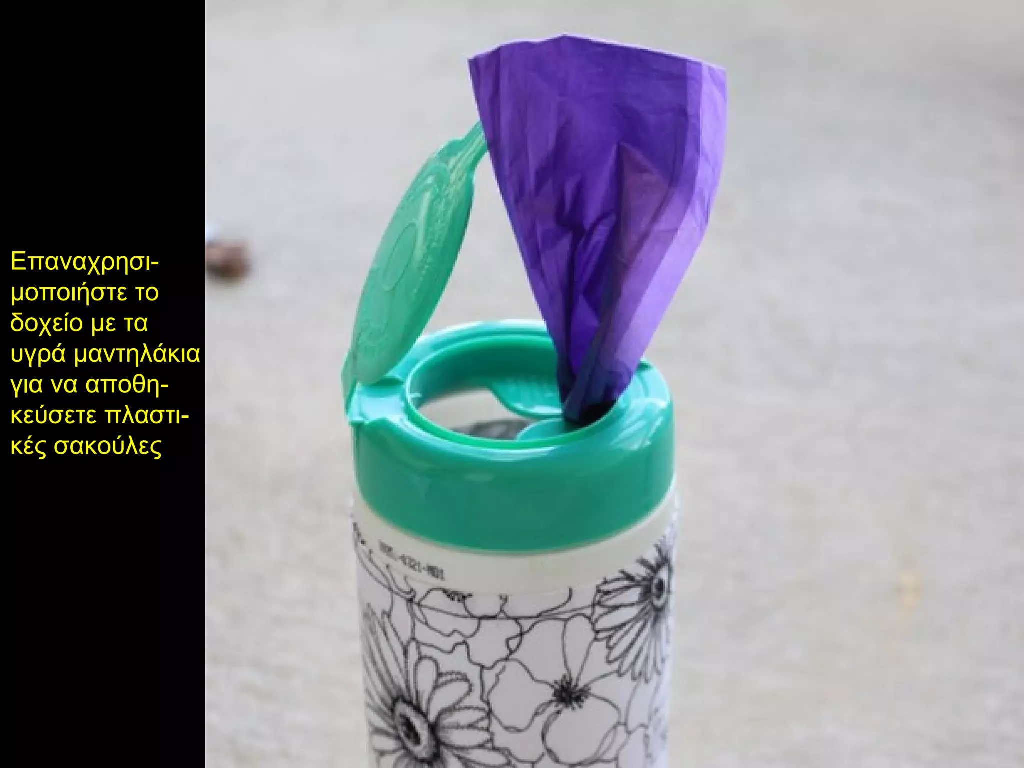 Επαναχρησι-
μοποιήστε το
δοχείο με τα
υγρά μαντηλάκια
για να αποθη-
κεύσετε πλαστι-
κές σακούλες
 